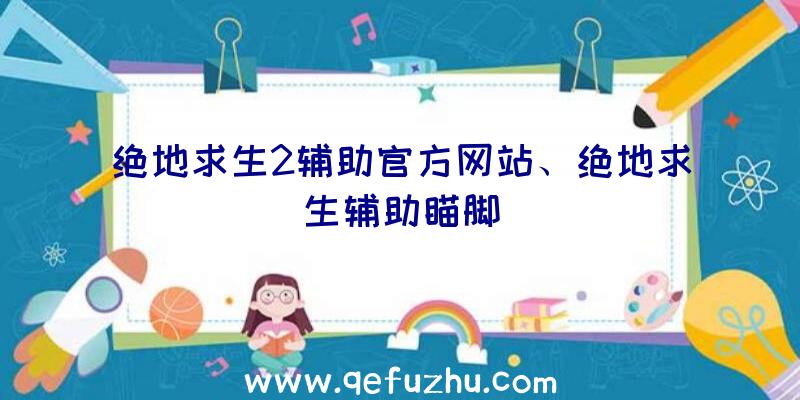 绝地求生2辅助官方网站、绝地求生辅助瞄脚