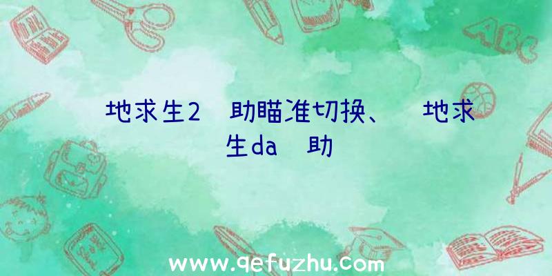 绝地求生2辅助瞄准切换、绝地求生da辅助