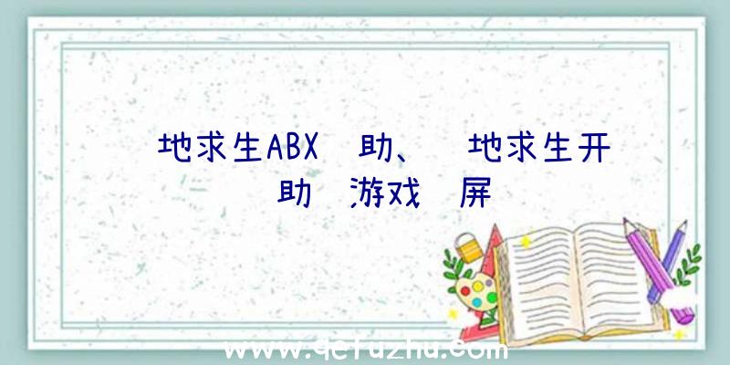 绝地求生ABX辅助、绝地求生开辅助进游戏蓝屏