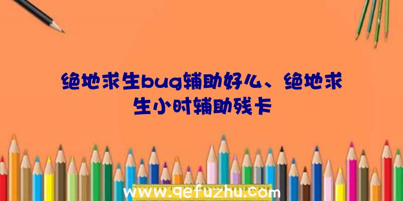 绝地求生bug辅助好么、绝地求生小时辅助残卡