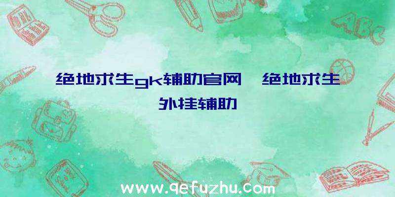 绝地求生gk辅助官网、绝地求生外挂辅助