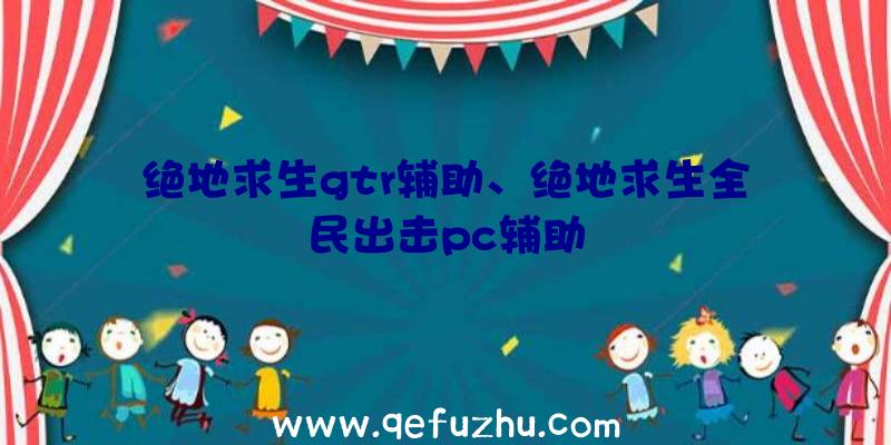 绝地求生gtr辅助、绝地求生全民出击pc辅助