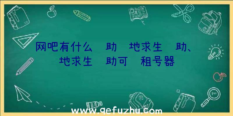 网吧有什么辅助绝地求生辅助、绝地求生辅助可过租号器