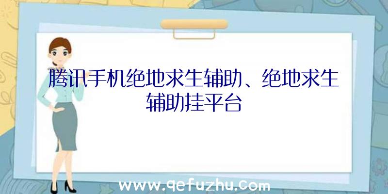 腾讯手机绝地求生辅助、绝地求生辅助挂平台