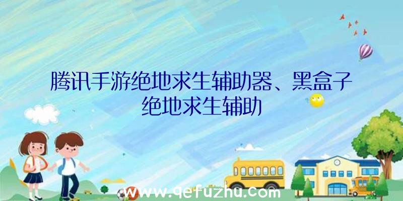 腾讯手游绝地求生辅助器、黑盒子绝地求生辅助