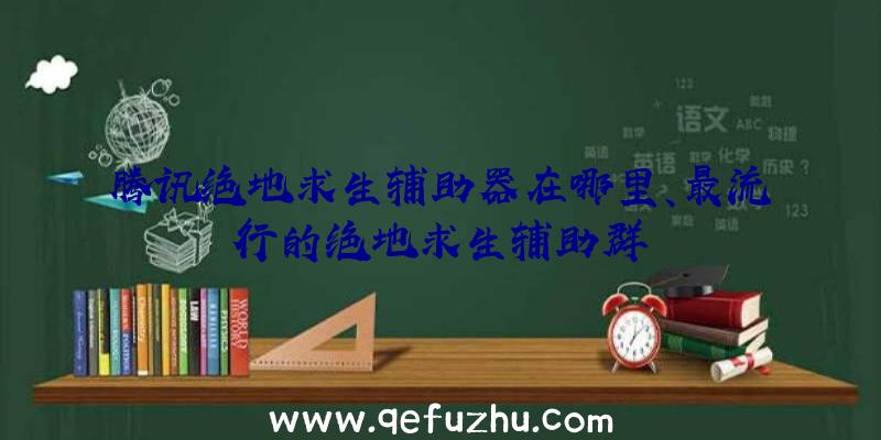 腾讯绝地求生辅助器在哪里、最流行的绝地求生辅助群