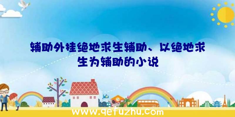 辅助外挂绝地求生辅助、以绝地求生为辅助的小说