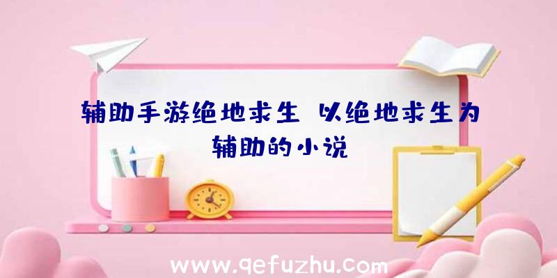 辅助手游绝地求生、以绝地求生为辅助的小说