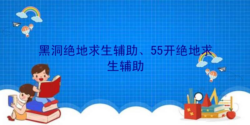 黑洞绝地求生辅助、55开绝地求生辅助