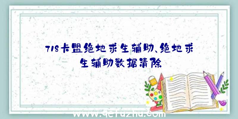 718卡盟绝地求生辅助、绝地求生辅助数据清除