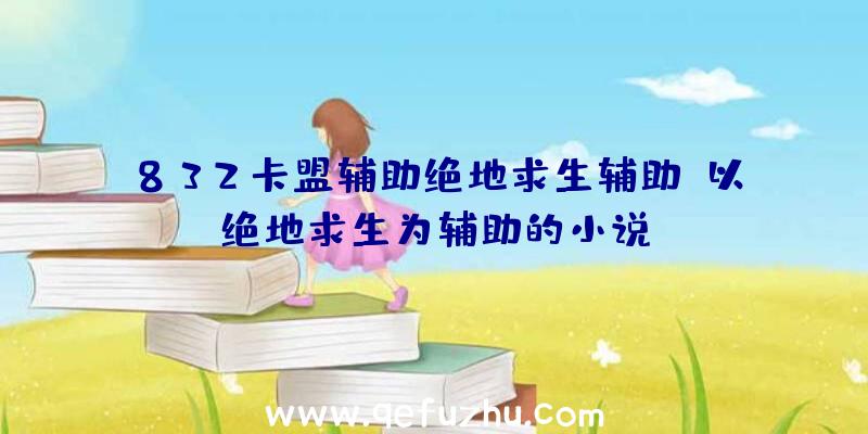 832卡盟辅助绝地求生辅助、以绝地求生为辅助的小说