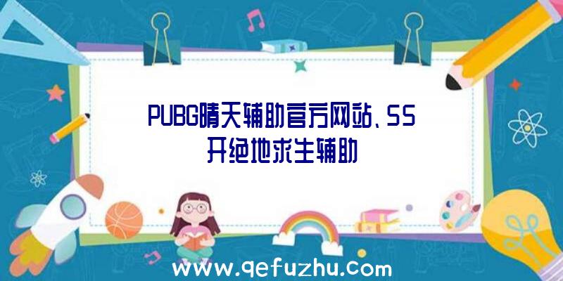 PUBG晴天辅助官方网站、55开绝地求生辅助