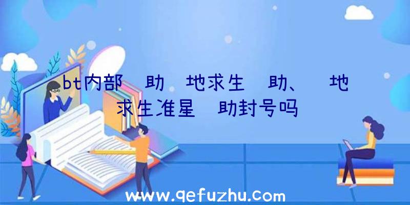 bt内部辅助绝地求生辅助、绝地求生准星辅助封号吗