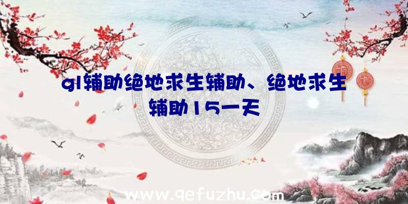 gl辅助绝地求生辅助、绝地求生辅助15一天