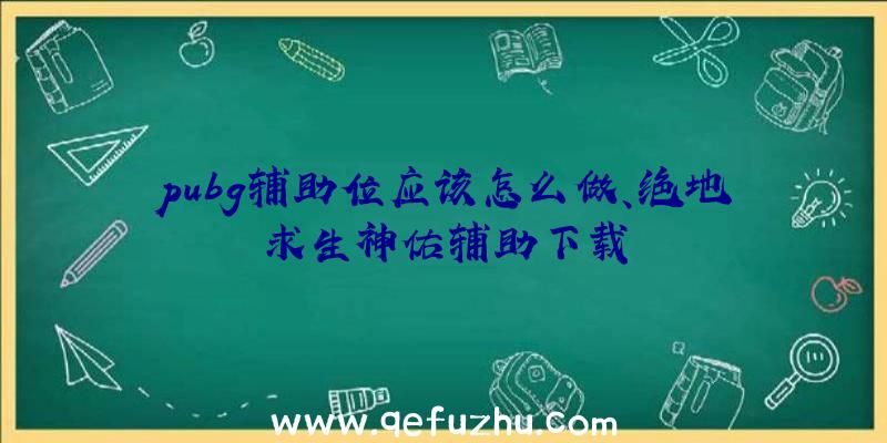 pubg辅助位应该怎么做、绝地求生神佑辅助下载