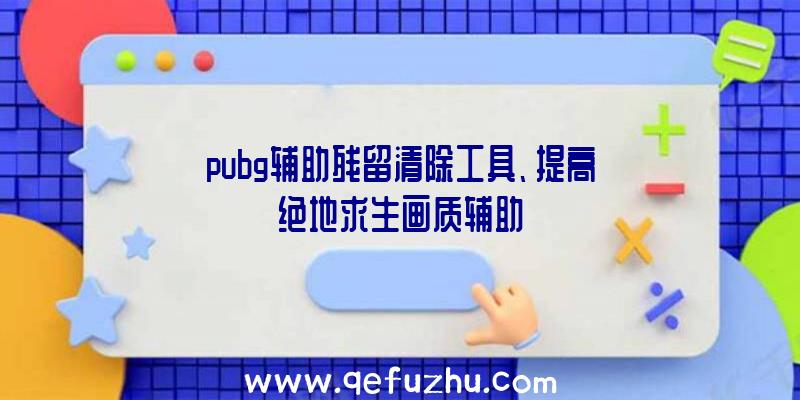 pubg辅助残留清除工具、提高绝地求生画质辅助