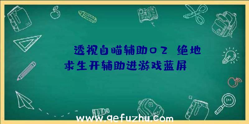 pubg透视自瞄辅助02、绝地求生开辅助进游戏蓝屏