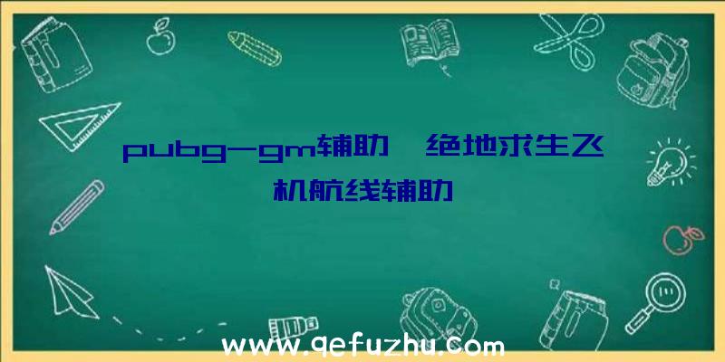 pubg-gm辅助、绝地求生飞机航线辅助