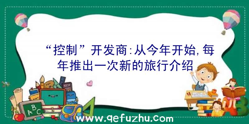 “控制”开发商:从今年开始,每年推出一次新的旅行介绍