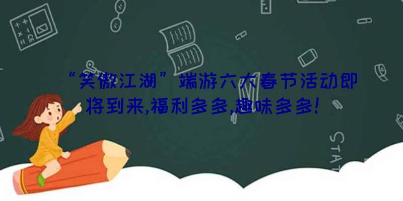 “笑傲江湖”端游六大春节活动即将到来,福利多多,趣味多多!