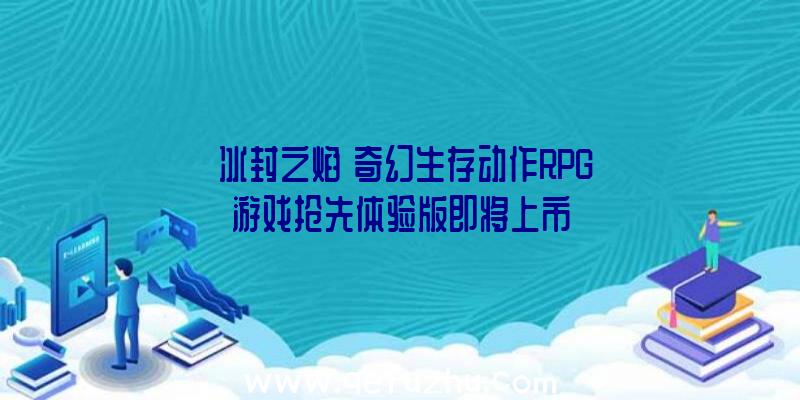 《冰封之焰》奇幻生存动作RPG游戏抢先体验版即将上市