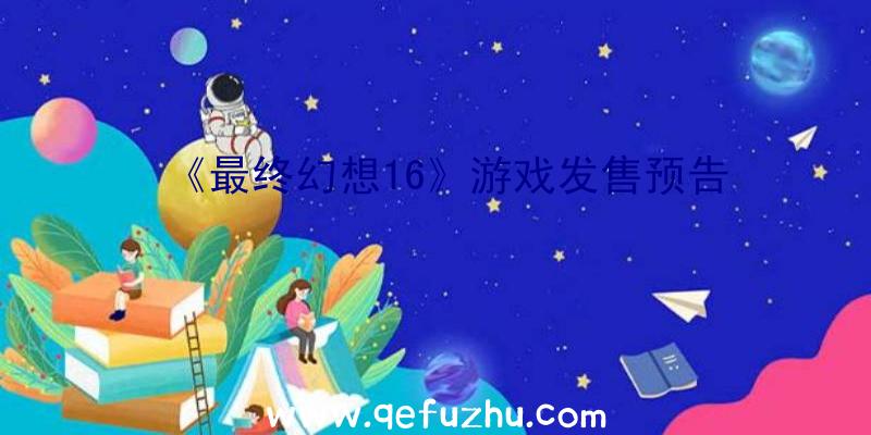 《最终幻想16》游戏发售预告