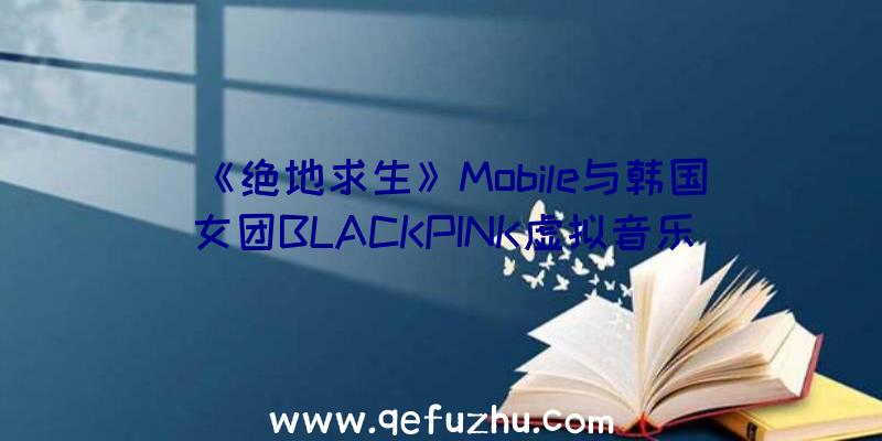 《绝地求生》Mobile与韩国女团BLACKPINK虚拟音乐