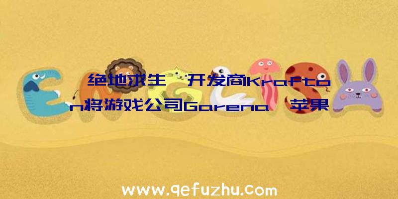 《绝地求生》开发商Krafton将游戏公司Garena、苹果