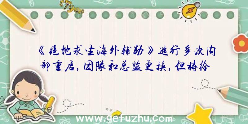 《绝地求生海外辅助》进行多次内部重启，团队和总监更换，但将给人留下非常好的印象