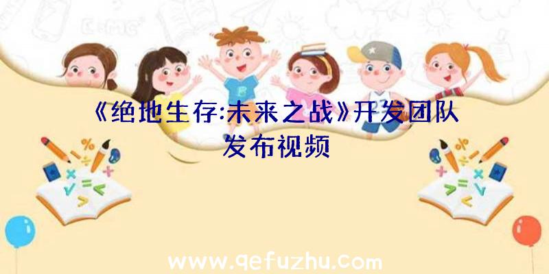 《绝地生存:未来之战》开发团队发布视频