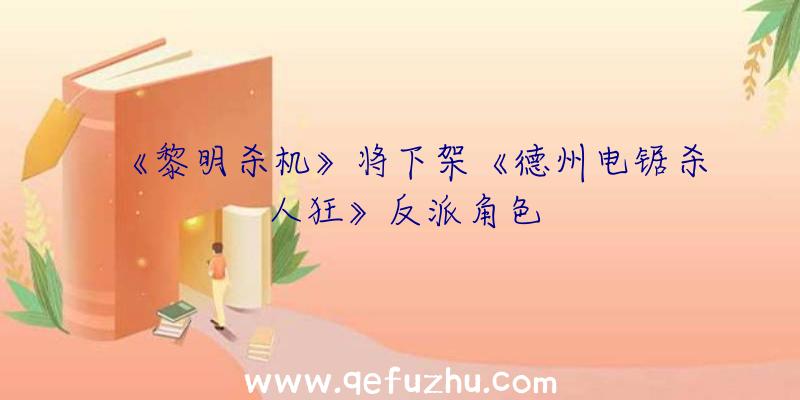 《黎明杀机》将下架《德州电锯杀人狂》反派角色