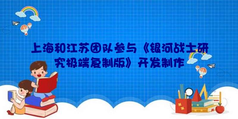 上海和江苏团队参与《银河战士研究极端复制版》开发制作