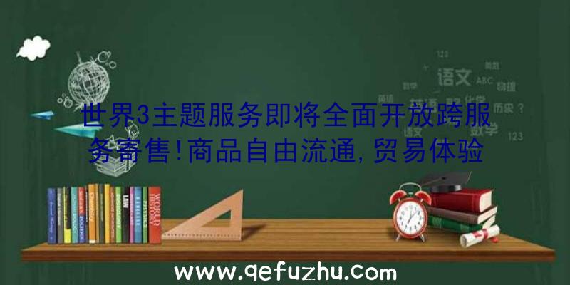 世界3主题服务即将全面开放跨服务寄售!商品自由流通,贸易体验