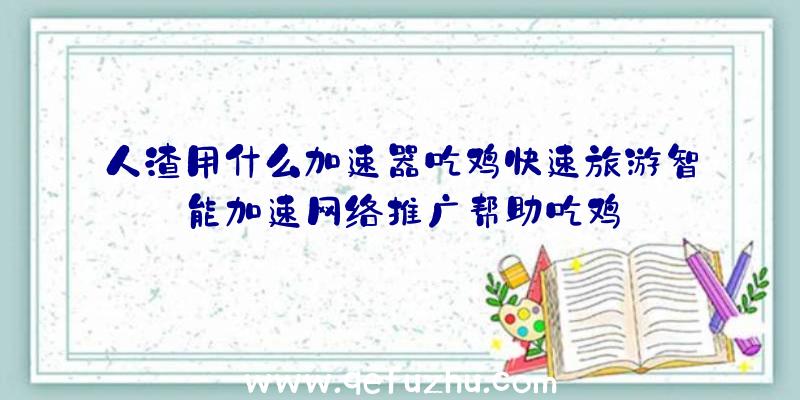 人渣用什么加速器吃鸡快速旅游智能加速网络推广帮助吃鸡