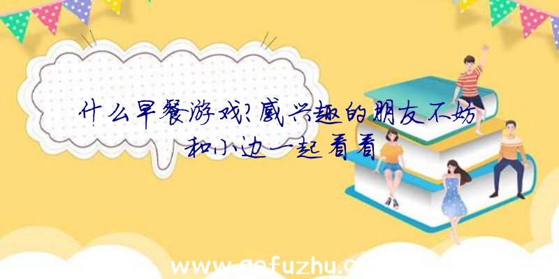 什么早餐游戏？感兴趣的朋友不妨和小边一起看看