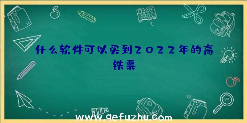 什么软件可以买到2022年的高铁票