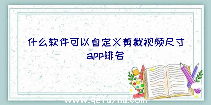 什么软件可以自定义剪裁视频尺寸app排名