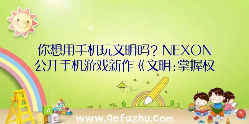 你想用手机玩文明吗？NEXON公开手机游戏新作《文明:掌握权