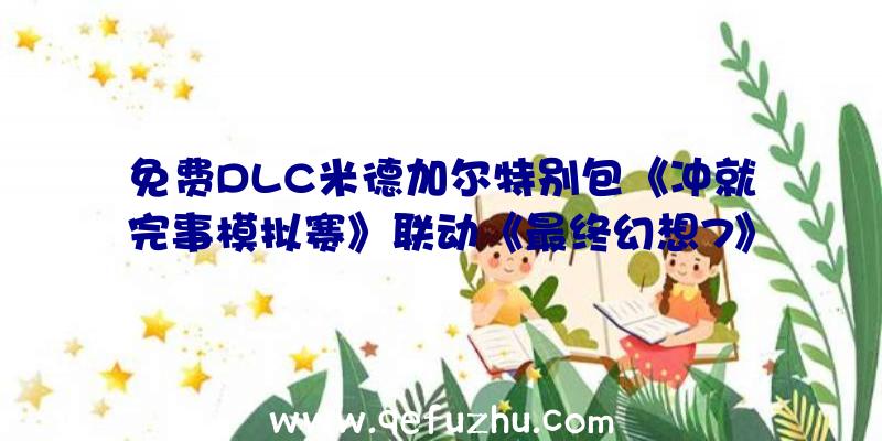 免费DLC米德加尔特别包《冲就完事模拟赛》联动《最终幻想7》