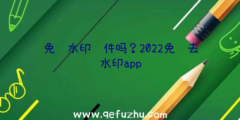 免费水印软件吗？2022免费去水印app