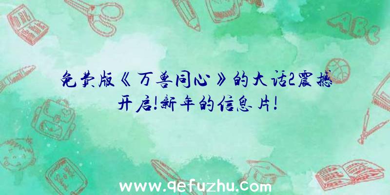 免费版《万兽同心》的大话2震撼开启!新年的信息片!