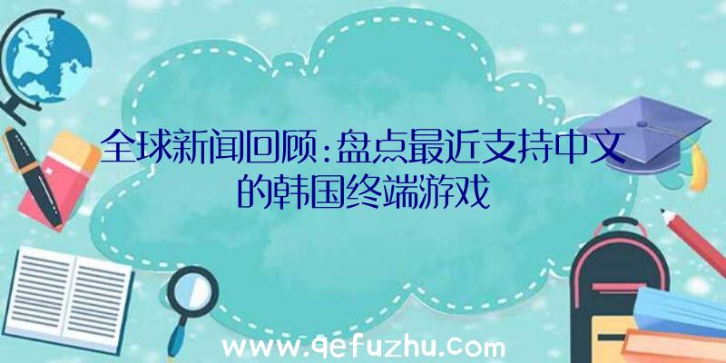 全球新闻回顾:盘点最近支持中文的韩国终端游戏