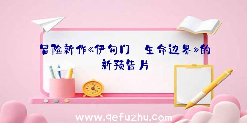 冒险新作《伊甸门:生命边界》的新预告片