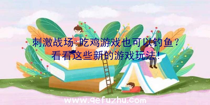 刺激战场:吃鸡游戏也可以钓鱼？看看这些新的游戏玩法!