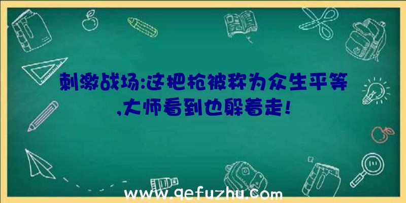 刺激战场:这把枪被称为众生平等,大师看到也躲着走!