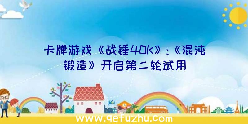 卡牌游戏《战锤40K》:《混沌锻造》开启第二轮试用