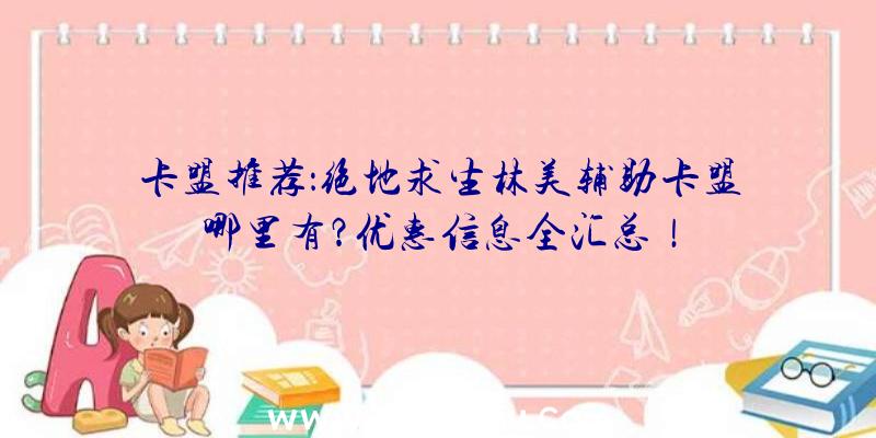 卡盟推荐：绝地求生林美辅助卡盟哪里有？优惠信息全汇总！
