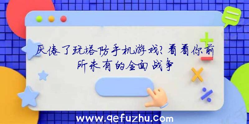 厌倦了玩塔防手机游戏？看看你前所未有的全面战争