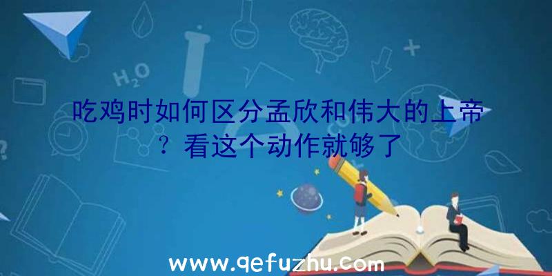 吃鸡时如何区分孟欣和伟大的上帝？看这个动作就够了