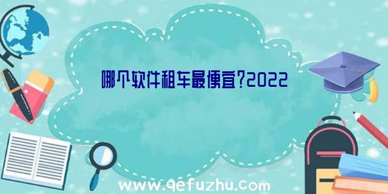 哪个软件租车最便宜？2022